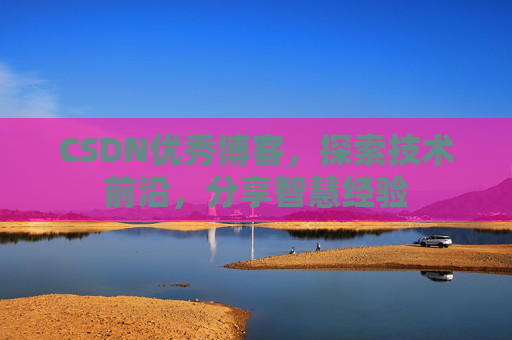 CSDN优秀博客，探索技术前沿，分享智慧经验
